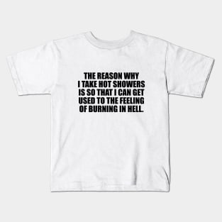 The reason why I take hot showers is so that I can get used to the feeling of burning in hell Kids T-Shirt